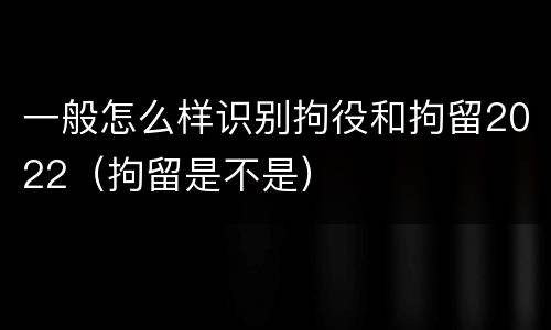 一般怎么样识别拘役和拘留2022（拘留是不是）