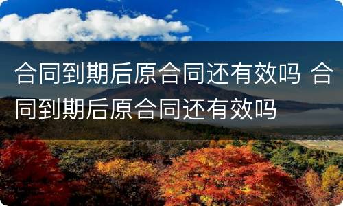 合同到期后原合同还有效吗 合同到期后原合同还有效吗