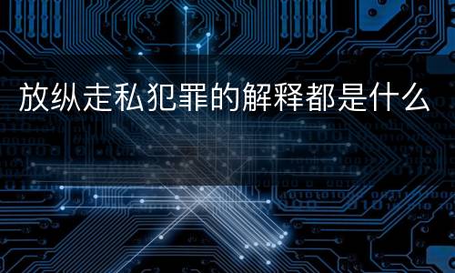 放纵走私犯罪的解释都是什么
