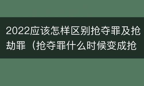 2022应该怎样区别抢夺罪及抢劫罪（抢夺罪什么时候变成抢劫罪）