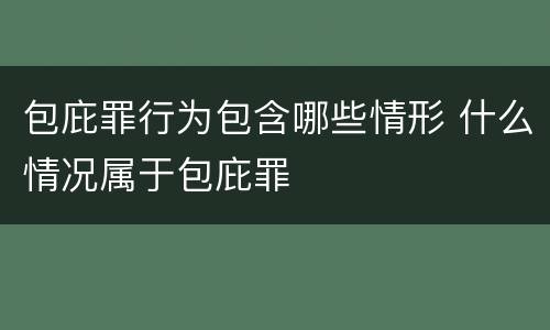 包庇罪行为包含哪些情形 什么情况属于包庇罪