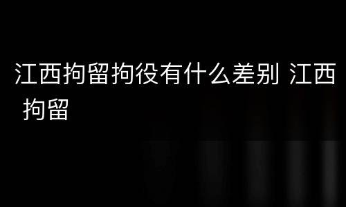 江西拘留拘役有什么差别 江西 拘留