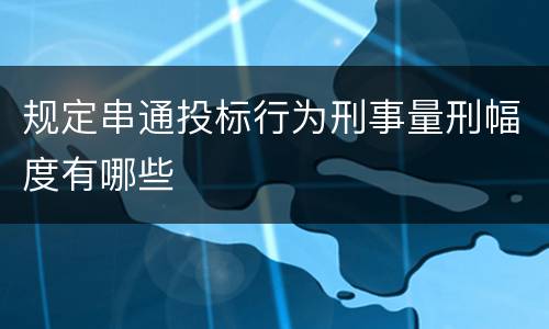 规定串通投标行为刑事量刑幅度有哪些