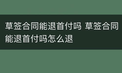 草签合同能退首付吗 草签合同能退首付吗怎么退