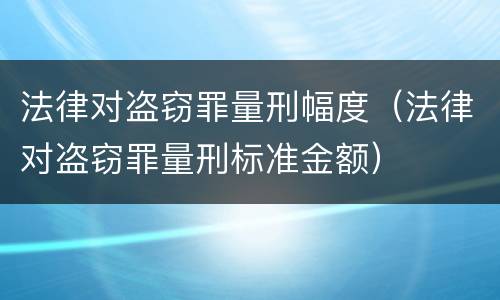 法律对盗窃罪量刑幅度（法律对盗窃罪量刑标准金额）