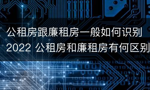 公租房跟廉租房一般如何识别2022 公租房和廉租房有何区别