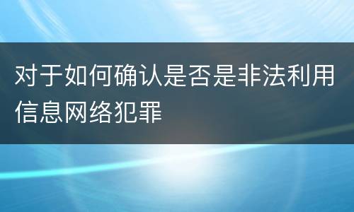 对于如何确认是否是非法利用信息网络犯罪