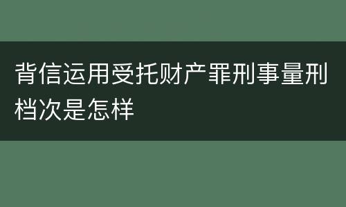 背信运用受托财产罪刑事量刑档次是怎样