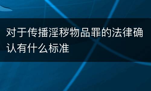 对于传播淫秽物品罪的法律确认有什么标准