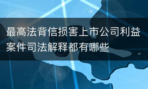 最高法背信损害上市公司利益案件司法解释都有哪些