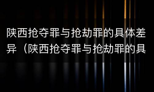 陕西抢夺罪与抢劫罪的具体差异（陕西抢夺罪与抢劫罪的具体差异是）