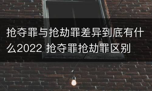 抢夺罪与抢劫罪差异到底有什么2022 抢夺罪抢劫罪区别