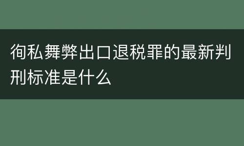 徇私舞弊出口退税罪的最新判刑标准是什么