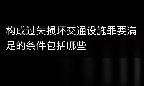 构成过失损坏交通设施罪要满足的条件包括哪些