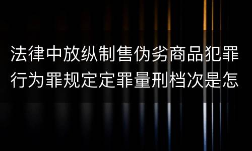 法律中放纵制售伪劣商品犯罪行为罪规定定罪量刑档次是怎样