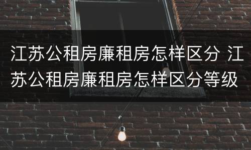 江苏公租房廉租房怎样区分 江苏公租房廉租房怎样区分等级