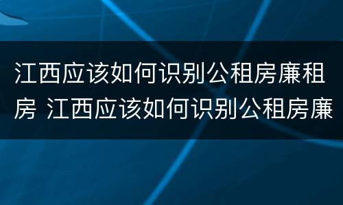 江西应该如何识别公租房廉租房 江西应该如何识别公租房廉租房名单