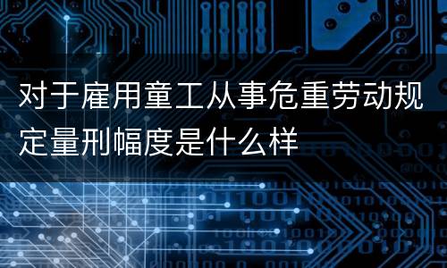 对于雇用童工从事危重劳动规定量刑幅度是什么样