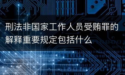 刑法非国家工作人员受贿罪的解释重要规定包括什么