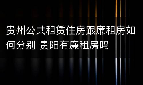 贵州公共租赁住房跟廉租房如何分别 贵阳有廉租房吗