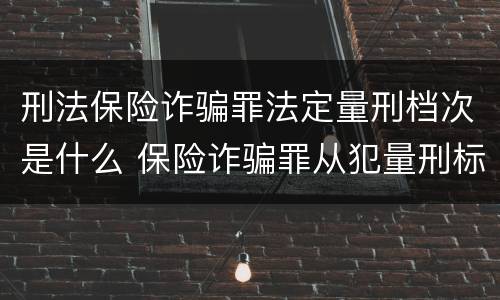 刑法保险诈骗罪法定量刑档次是什么 保险诈骗罪从犯量刑标准