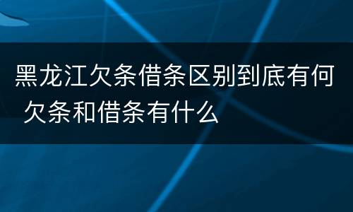 黑龙江欠条借条区别到底有何 欠条和借条有什么