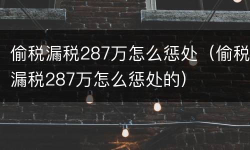 偷税漏税287万怎么惩处（偷税漏税287万怎么惩处的）