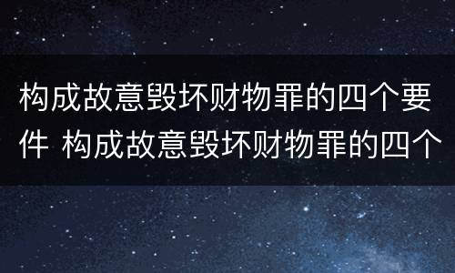 构成故意毁坏财物罪的四个要件 构成故意毁坏财物罪的四个要件是什么