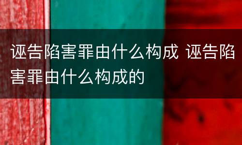 诬告陷害罪由什么构成 诬告陷害罪由什么构成的