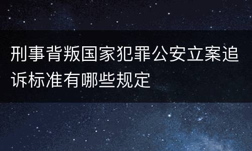 刑事背叛国家犯罪公安立案追诉标准有哪些规定
