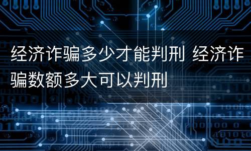 经济诈骗多少才能判刑 经济诈骗数额多大可以判刑