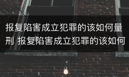 报复陷害成立犯罪的该如何量刑 报复陷害成立犯罪的该如何量刑处罚