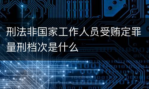 刑法非国家工作人员受贿定罪量刑档次是什么