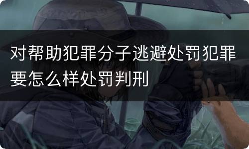 对帮助犯罪分子逃避处罚犯罪要怎么样处罚判刑