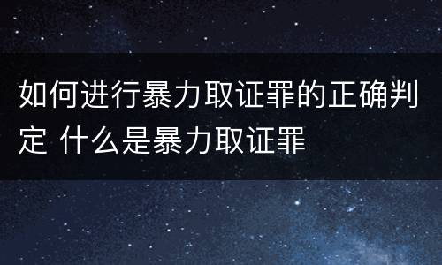 如何进行暴力取证罪的正确判定 什么是暴力取证罪