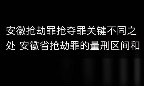 安徽抢劫罪抢夺罪关键不同之处 安徽省抢劫罪的量刑区间和量刑情节
