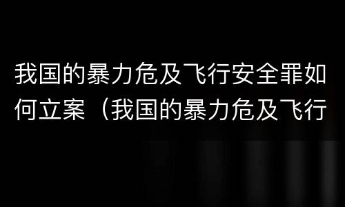 我国的暴力危及飞行安全罪如何立案（我国的暴力危及飞行安全罪如何立案侦查）