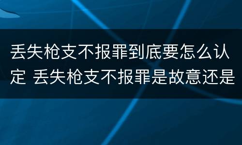 丢失枪支不报罪到底要怎么认定 丢失枪支不报罪是故意还是过失