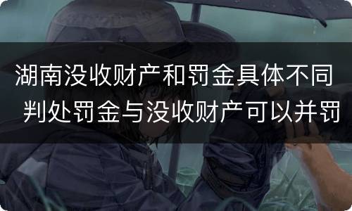 湖南没收财产和罚金具体不同 判处罚金与没收财产可以并罚吗
