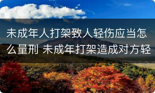 未成年人打架致人轻伤应当怎么量刑 未成年打架造成对方轻伤怎么判刑