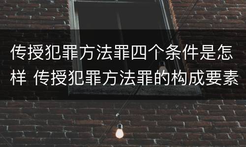 传授犯罪方法罪四个条件是怎样 传授犯罪方法罪的构成要素