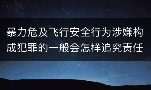 暴力危及飞行安全行为涉嫌构成犯罪的一般会怎样追究责任