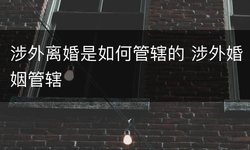 涉外离婚是如何管辖的 涉外婚姻管辖