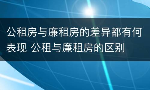 公租房与廉租房的差异都有何表现 公租与廉租房的区别