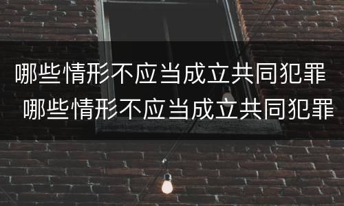 哪些情形不应当成立共同犯罪 哪些情形不应当成立共同犯罪组织