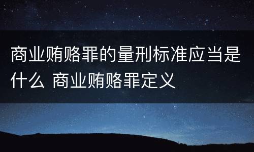商业贿赂罪的量刑标准应当是什么 商业贿赂罪定义