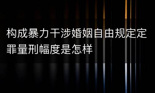 构成暴力干涉婚姻自由规定定罪量刑幅度是怎样