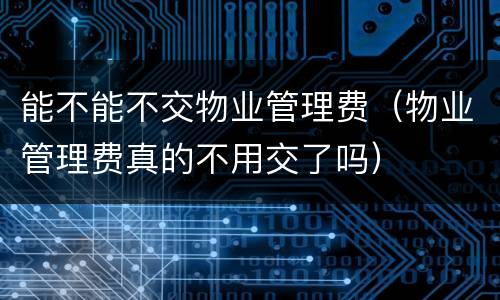 能不能不交物业管理费（物业管理费真的不用交了吗）