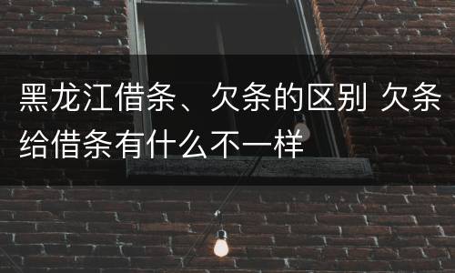 黑龙江借条、欠条的区别 欠条给借条有什么不一样