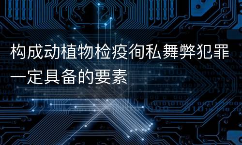 构成动植物检疫徇私舞弊犯罪一定具备的要素